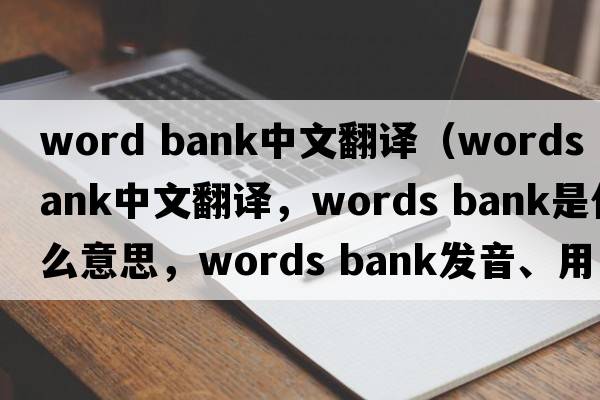 word bank中文翻譯（words bank中文翻譯，words bank是什么意思，words bank發(fā)音、用法及例句）
