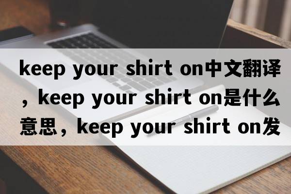 keep your shirt on中文翻譯，keep your shirt on是什么意思，keep your shirt on發(fā)音、用法及例句