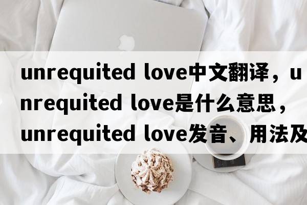 unrequited love中文翻譯，unrequited love是什么意思，unrequited love發(fā)音、用法及例句
