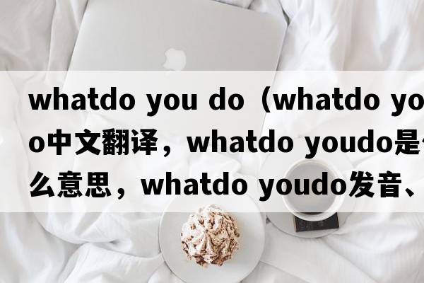 whatdo you do（whatdo youdo中文翻譯，whatdo youdo是什么意思，whatdo youdo發(fā)音、用法及例句）