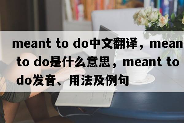 meant to do中文翻譯，meant to do是什么意思，meant to do發(fā)音、用法及例句