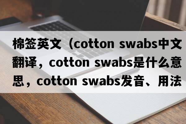 棉簽英文（cotton swabs中文翻譯，cotton swabs是什么意思，cotton swabs發(fā)音、用法及例句）