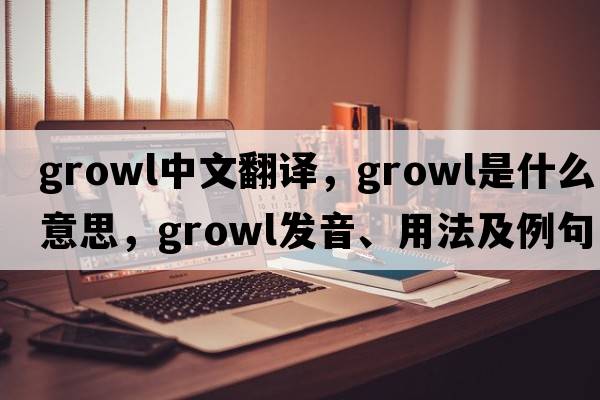 growl中文翻譯，growl是什么意思，growl發(fā)音、用法及例句