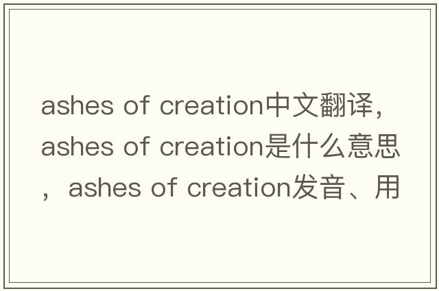 ashes of creation中文翻譯，ashes of creation是什么意思，ashes of creation發(fā)音、用法及例句