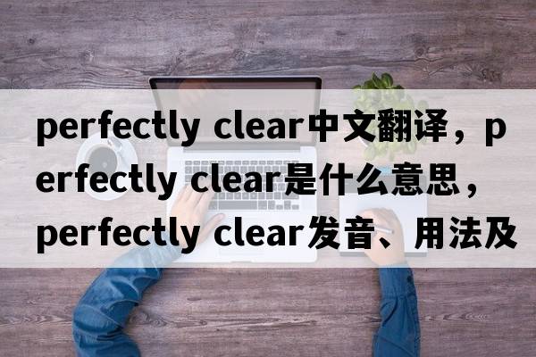 perfectly clear中文翻譯，perfectly clear是什么意思，perfectly clear發(fā)音、用法及例句