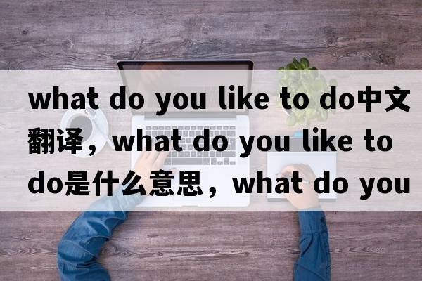 what do you like to do中文翻譯，what do you like to do是什么意思，what do you like to do發(fā)音、用法及例句