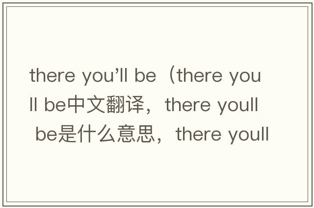 there you'll be（there youll be中文翻譯，there youll be是什么意思，there youll be發(fā)音、用法及例句）