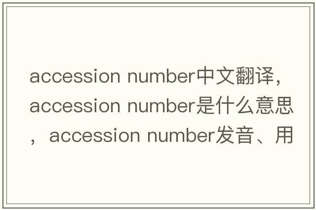 accession number中文翻譯，accession number是什么意思，accession number發(fā)音、用法及例句