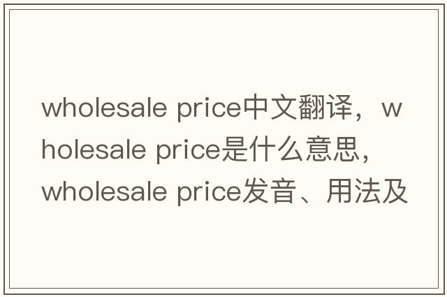 wholesale price中文翻譯，wholesale price是什么意思，wholesale price發(fā)音、用法及例句