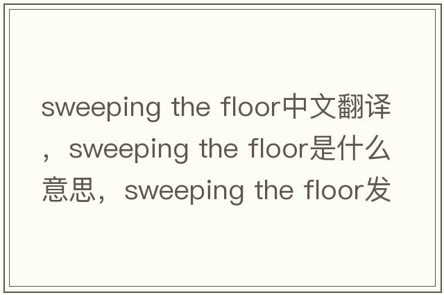 sweeping the floor中文翻譯，sweeping the floor是什么意思，sweeping the floor發(fā)音、用法及例句
