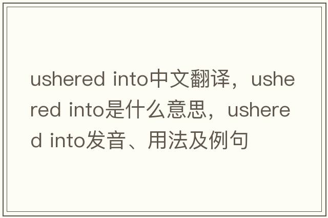 ushered into中文翻譯，ushered into是什么意思，ushered into發(fā)音、用法及例句