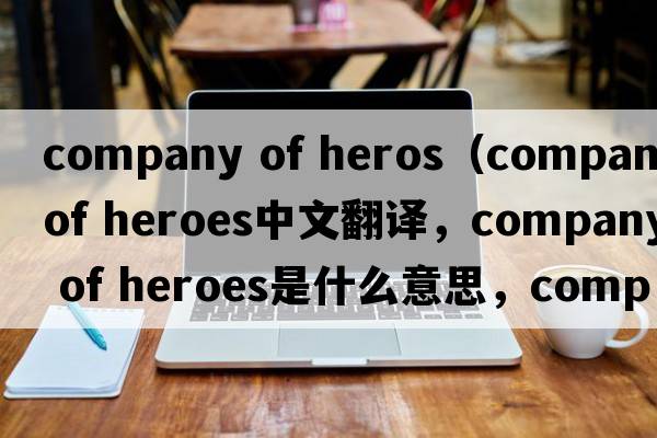company of heros（company of heroes中文翻譯，company of heroes是什么意思，company of heroes發(fā)音、用法及例句）