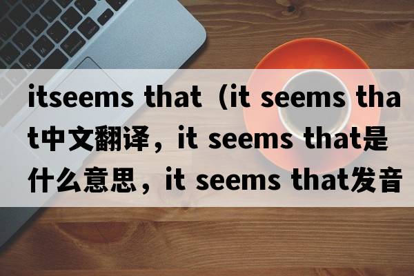 itseems that（it seems that中文翻譯，it seems that是什么意思，it seems that發(fā)音、用法及例句）
