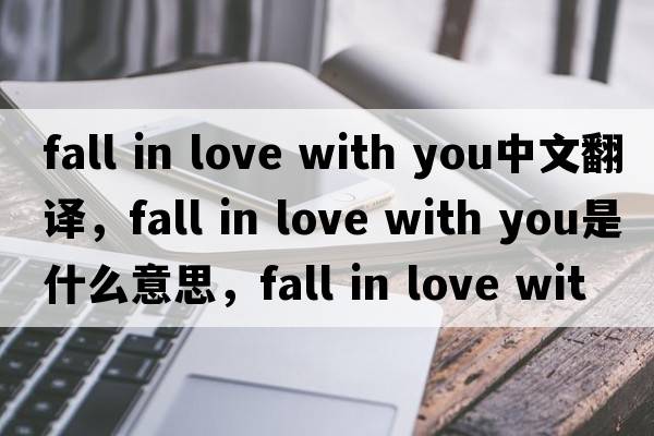 fall in love with you中文翻譯，fall in love with you是什么意思，fall in love with you發(fā)音、用法及例句