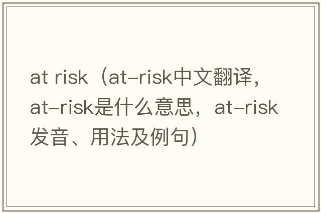 at risk（at-risk中文翻譯，at-risk是什么意思，at-risk發(fā)音、用法及例句）