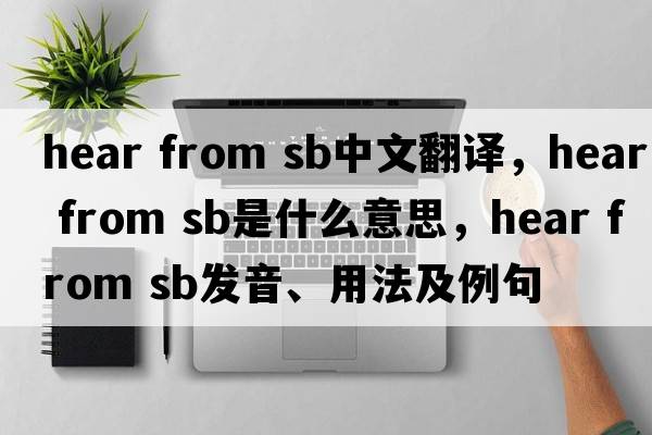 hear from sb中文翻譯，hear from sb是什么意思，hear from sb發(fā)音、用法及例句