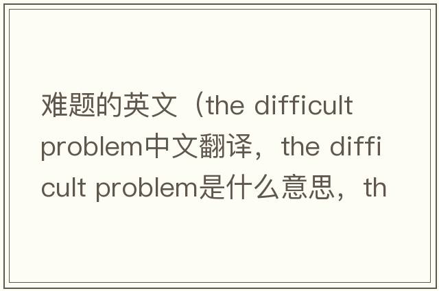 難題的英文（the difficult problem中文翻譯，the difficult problem是什么意思，the difficult problem發(fā)音、用法及例句）