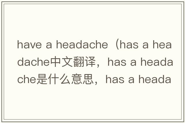 have a headache（has a headache中文翻譯，has a headache是什么意思，has a headache發(fā)音、用法及例句）