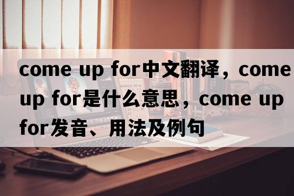 come up for中文翻譯，come up for是什么意思，come up for發(fā)音、用法及例句