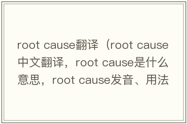 root cause翻譯（root cause中文翻譯，root cause是什么意思，root cause發(fā)音、用法及例句）