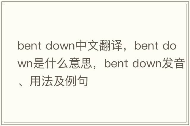 bent down中文翻譯，bent down是什么意思，bent down發(fā)音、用法及例句