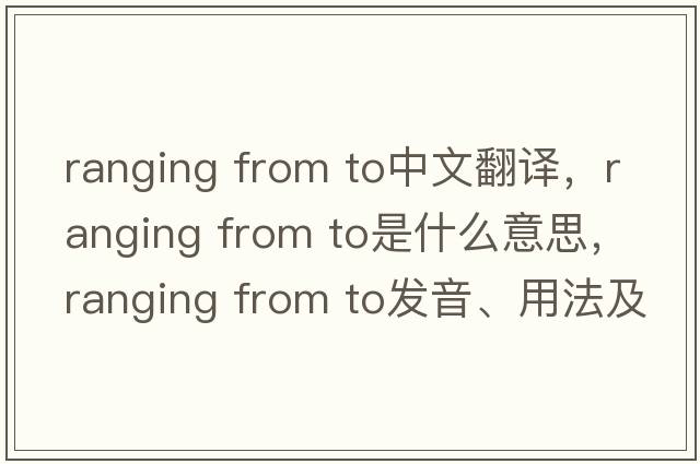 ranging from to中文翻譯，ranging from to是什么意思，ranging from to發(fā)音、用法及例句