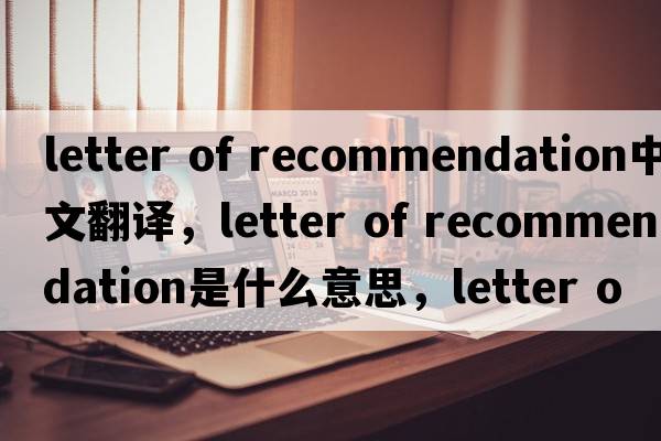 letter of recommendation中文翻譯，letter of recommendation是什么意思，letter of recommendation發(fā)音、用法及例句