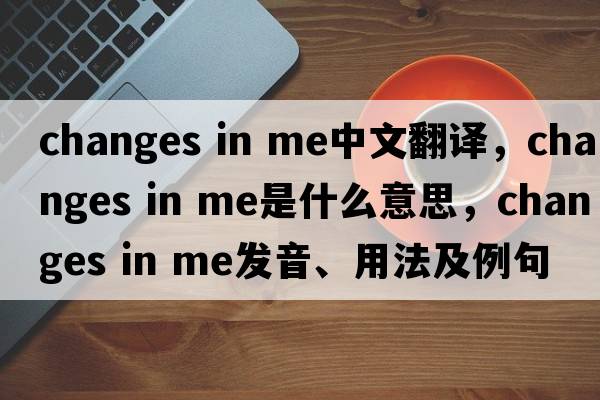 changes in me中文翻譯，changes in me是什么意思，changes in me發(fā)音、用法及例句