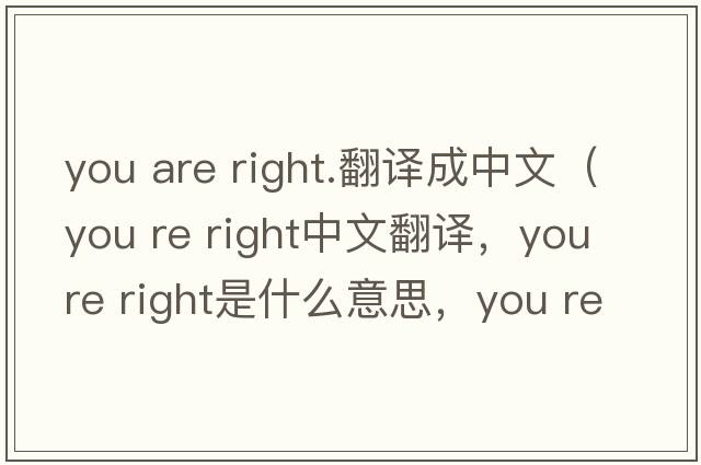 you are right.翻譯成中文（you re right中文翻譯，you re right是什么意思，you re right發(fā)音、用法及例句）