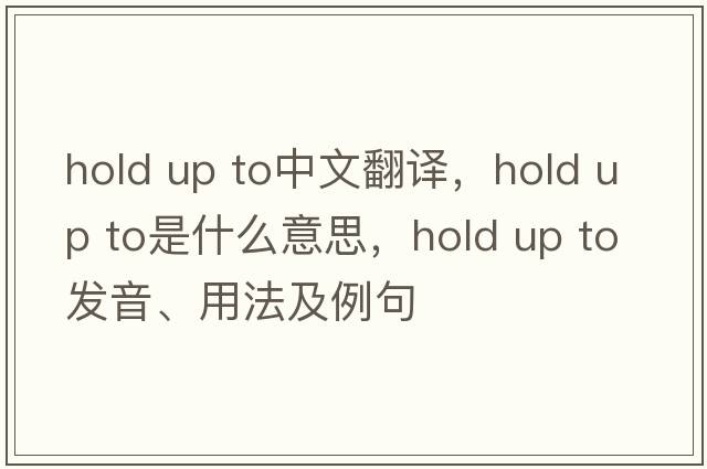 hold up to中文翻譯，hold up to是什么意思，hold up to發(fā)音、用法及例句