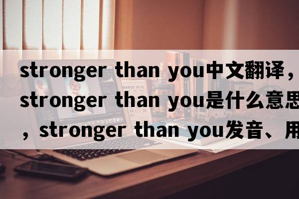 stronger than you中文翻譯，stronger than you是什么意思，stronger than you發(fā)音、用法及例句