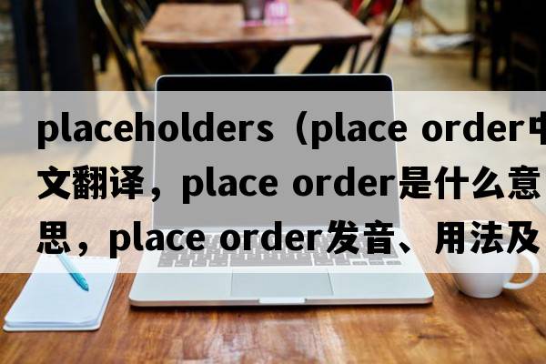 placeholders（place order中文翻譯，place order是什么意思，place order發(fā)音、用法及例句）