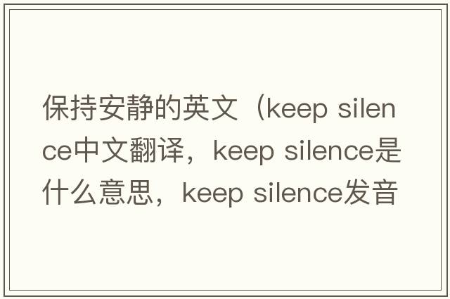 保持安靜的英文（keep silence中文翻譯，keep silence是什么意思，keep silence發(fā)音、用法及例句）