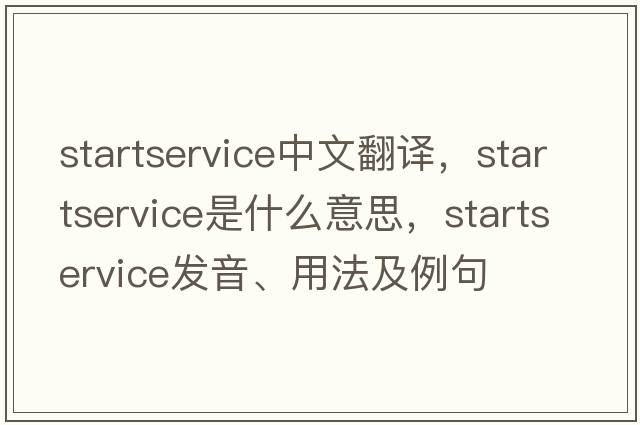 startservice中文翻譯，startservice是什么意思，startservice發(fā)音、用法及例句