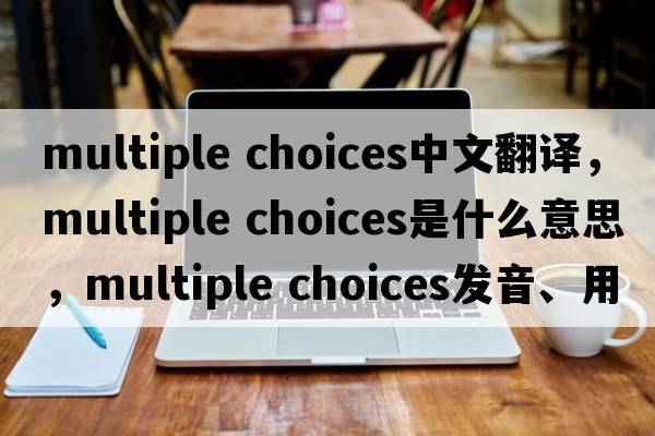 multiple choices中文翻譯，multiple choices是什么意思，multiple choices發(fā)音、用法及例句