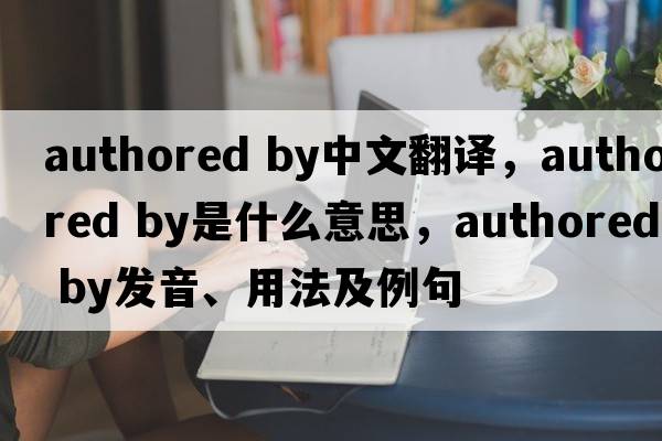 authored by中文翻譯，authored by是什么意思，authored by發(fā)音、用法及例句
