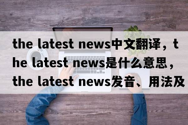 the latest news中文翻譯，the latest news是什么意思，the latest news發(fā)音、用法及例句