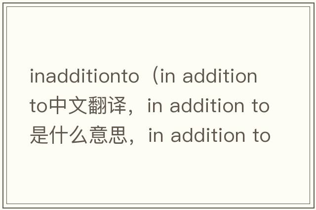 inadditionto（in addition to中文翻譯，in addition to是什么意思，in addition to發(fā)音、用法及例句）