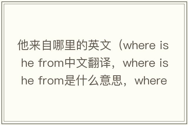 他來(lái)自哪里的英文（where is he from中文翻譯，where is he from是什么意思，where is he from發(fā)音、用法及例句）