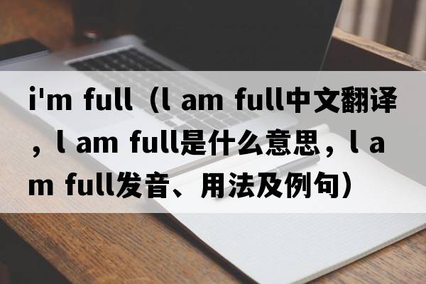 i'm full（l am full中文翻譯，l am full是什么意思，l am full發(fā)音、用法及例句）