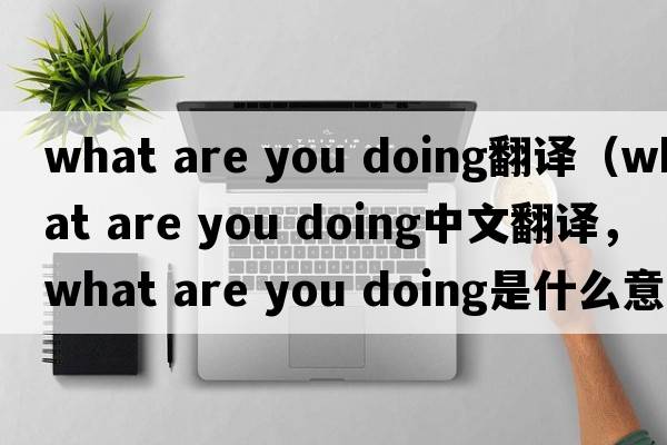 what are you doing翻譯（what are you doing中文翻譯，what are you doing是什么意思，what are you doing發(fā)音、用法及例句）