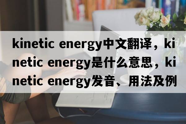kinetic energy中文翻譯，kinetic energy是什么意思，kinetic energy發(fā)音、用法及例句