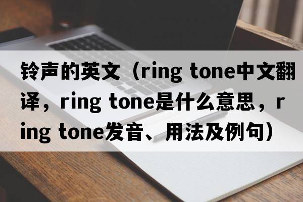 鈴聲的英文（ring tone中文翻譯，ring tone是什么意思，ring tone發(fā)音、用法及例句）