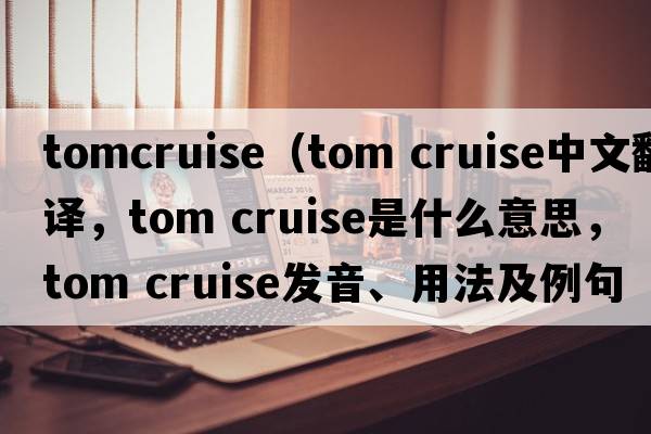 tomcruise（tom cruise中文翻譯，tom cruise是什么意思，tom cruise發(fā)音、用法及例句）