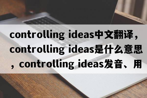 controlling ideas中文翻譯，controlling ideas是什么意思，controlling ideas發(fā)音、用法及例句