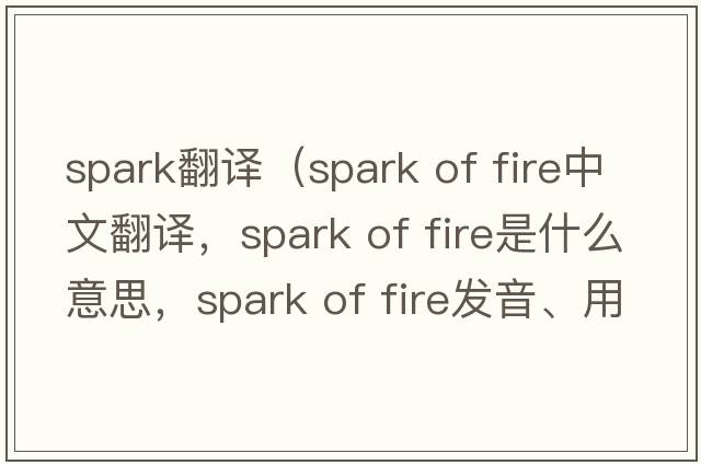 spark翻譯（spark of fire中文翻譯，spark of fire是什么意思，spark of fire發(fā)音、用法及例句）