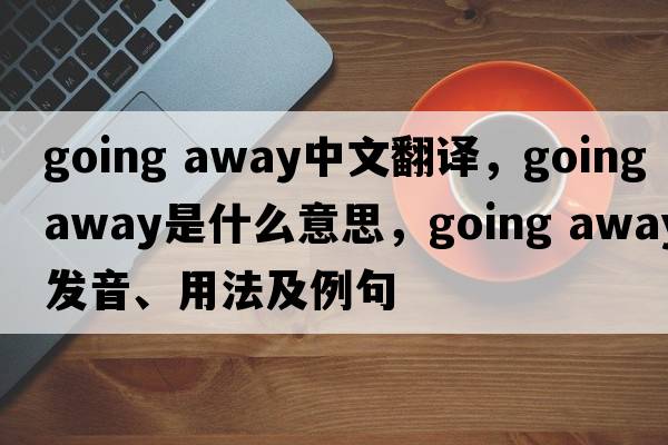 going away中文翻譯，going away是什么意思，going away發(fā)音、用法及例句