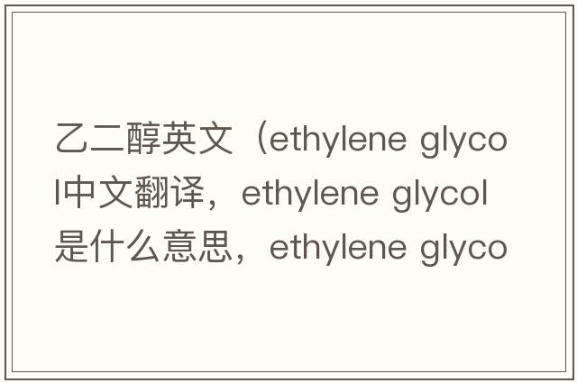 乙二醇英文（ethylene glycol中文翻譯，ethylene glycol是什么意思，ethylene glycol發(fā)音、用法及例句）