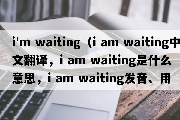 i'm waiting（i am waiting中文翻譯，i am waiting是什么意思，i am waiting發(fā)音、用法及例句）