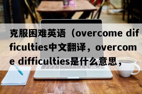 克服困難英語(yǔ)（overcome difficulties中文翻譯，overcome difficulties是什么意思，overcome difficulties發(fā)音、用法及例句）